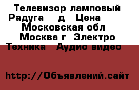 Телевизор ламповый Радуга 716д › Цена ­ 12 - Московская обл., Москва г. Электро-Техника » Аудио-видео   